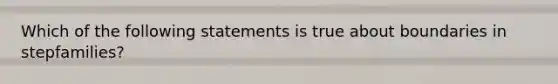 Which of the following statements is true about boundaries in stepfamilies?