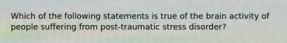 Which of the following statements is true of the brain activity of people suffering from post-traumatic stress disorder?