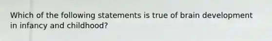 Which of the following statements is true of brain development in infancy and childhood?