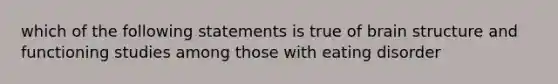 which of the following statements is true of brain structure and functioning studies among those with eating disorder