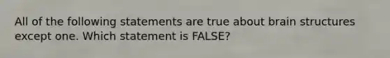 All of the following statements are true about brain structures except one. Which statement is FALSE?