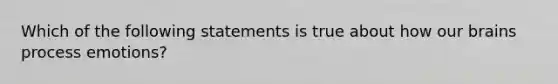 Which of the following statements is true about how our brains process emotions?