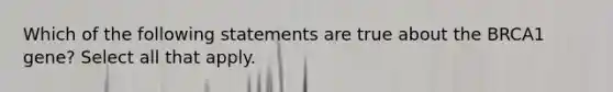 Which of the following statements are true about the BRCA1 gene? Select all that apply.