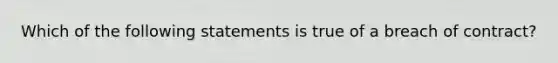 Which of the following statements is true of a breach of contract?