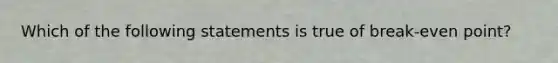 Which of the following statements is true of break-even point?