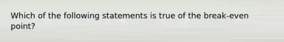 Which of the following statements is true of the break-even point?