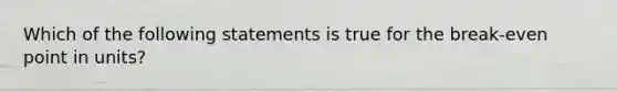 Which of the following statements is true for the break-even point in units?