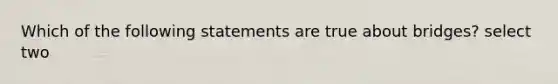 Which of the following statements are true about bridges? select two