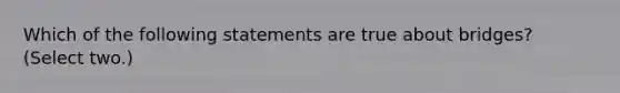 Which of the following statements are true about bridges? (Select two.)