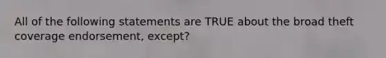 All of the following statements are TRUE about the broad theft coverage endorsement, except?