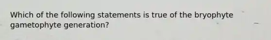 Which of the following statements is true of the bryophyte gametophyte generation?