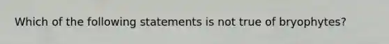 Which of the following statements is not true of bryophytes?