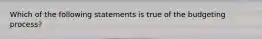 Which of the following statements is true of the budgeting process?