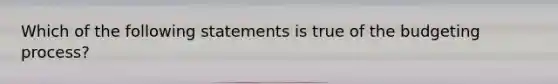 Which of the following statements is true of the budgeting process?