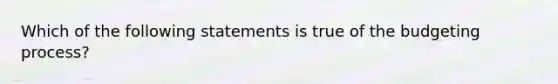 Which of the following statements is true of the budgeting​ process?