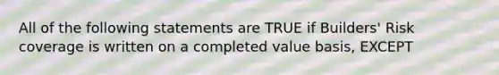 All of the following statements are TRUE if Builders' Risk coverage is written on a completed value basis, EXCEPT