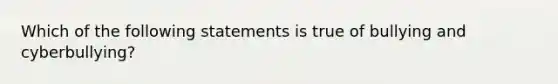 Which of the following statements is true of bullying and cyberbullying?