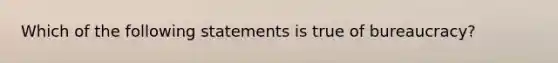 Which of the following statements is true of bureaucracy?