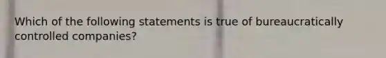 Which of the following statements is true of bureaucratically controlled companies?