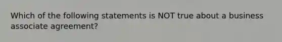 Which of the following statements is NOT true about a business associate agreement?