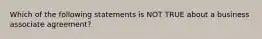 Which of the following statements is NOT TRUE about a business associate agreement?