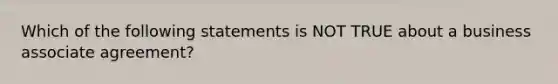 Which of the following statements is NOT TRUE about a business associate agreement?