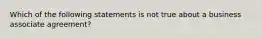 Which of the following statements is not true about a business associate agreement?