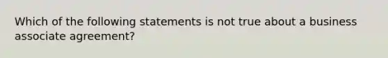 Which of the following statements is not true about a business associate agreement?