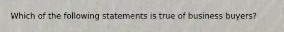 Which of the following statements is true of business buyers?