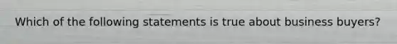 Which of the following statements is true about business buyers?