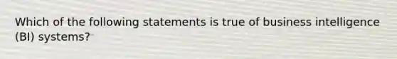 Which of the following statements is true of business intelligence (BI) systems?