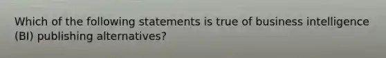 Which of the following statements is true of business intelligence (BI) publishing alternatives?