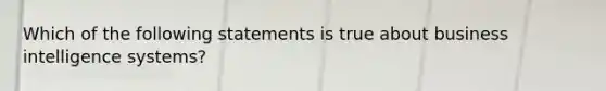 Which of the following statements is true about business intelligence​ systems?