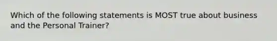 Which of the following statements is MOST true about business and the Personal Trainer?