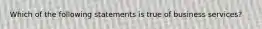 Which of the following statements is true of business services?