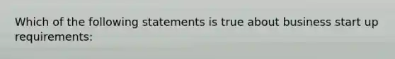 Which of the following statements is true about business start up requirements: