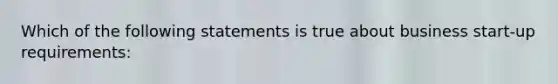 Which of the following statements is true about business start-up requirements: