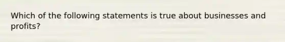 Which of the following statements is true about businesses and profits?