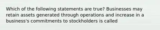 Which of the following statements are true? Businesses may retain assets generated through operations and increase in a business's commitments to stockholders is called