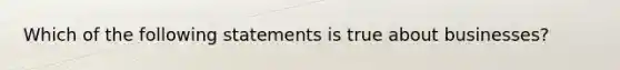 Which of the following statements is true about businesses?