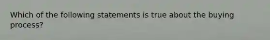 Which of the following statements is true about the buying process?