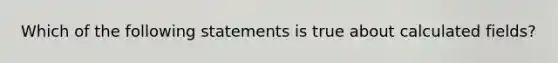 Which of the following statements is true about calculated fields?