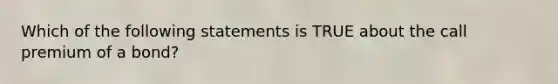 Which of the following statements is TRUE about the call premium of a bond?