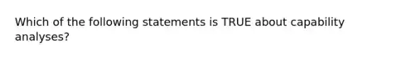 Which of the following statements is TRUE about capability analyses?