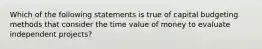 ​Which of the following statements is true of capital budgeting methods that consider the time value of money to evaluate independent projects?