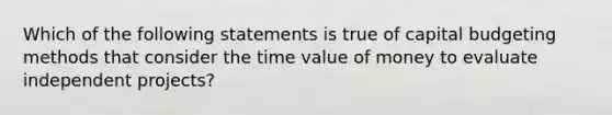 ​Which of the following statements is true of capital budgeting methods that consider the time value of money to evaluate independent projects?