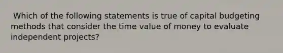 ​ Which of the following statements is true of capital budgeting methods that consider the time value of money to evaluate independent projects?