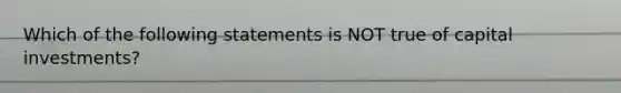 Which of the following statements is NOT true of capital investments?