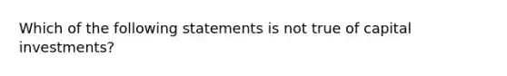 Which of the following statements is not true of capital investments?