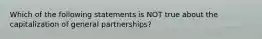 Which of the following statements is NOT true about the capitalization of general partnerships?